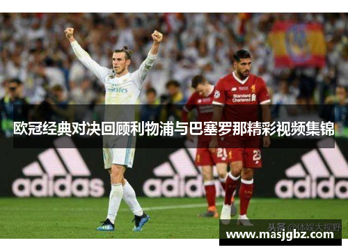 欧冠经典对决回顾利物浦与巴塞罗那精彩视频集锦