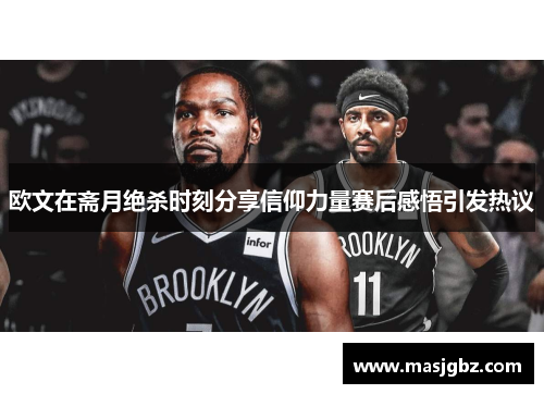 欧文在斋月绝杀时刻分享信仰力量赛后感悟引发热议