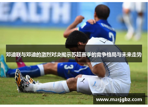 邓迪联与邓迪的激烈对决揭示苏超赛季的竞争格局与未来走势
