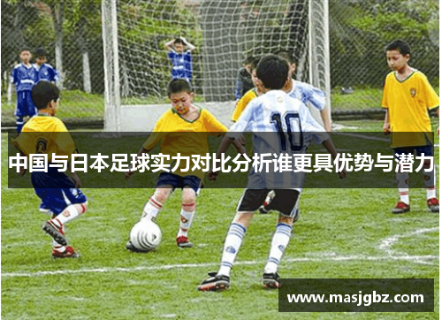 中国与日本足球实力对比分析谁更具优势与潜力