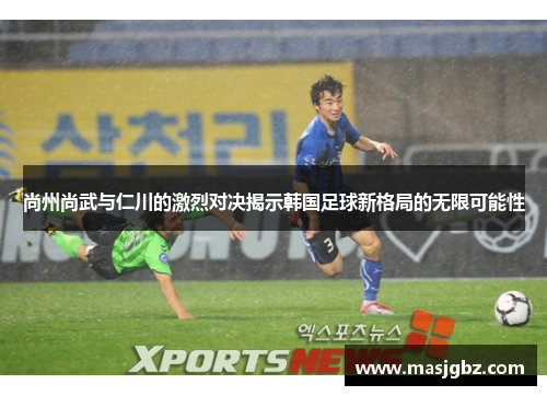 尚州尚武与仁川的激烈对决揭示韩国足球新格局的无限可能性