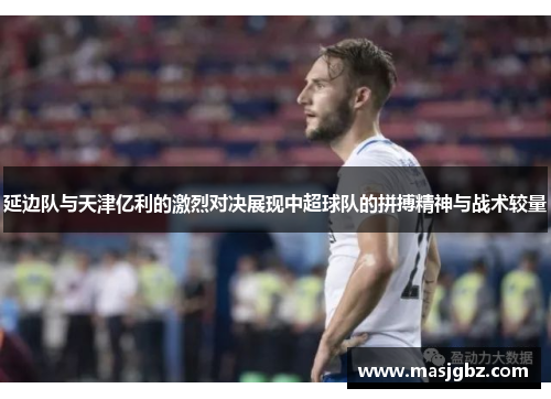 延边队与天津亿利的激烈对决展现中超球队的拼搏精神与战术较量