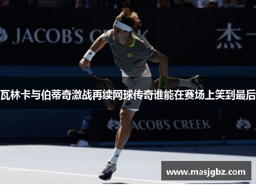 瓦林卡与伯蒂奇激战再续网球传奇谁能在赛场上笑到最后