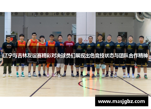 辽宁与吉林友谊赛精彩对决球员们展现出色竞技状态与团队合作精神
