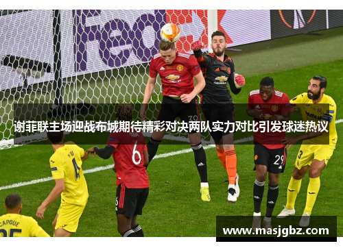 谢菲联主场迎战布城期待精彩对决两队实力对比引发球迷热议