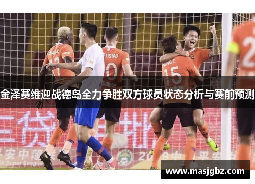 金泽赛维迎战德岛全力争胜双方球员状态分析与赛前预测