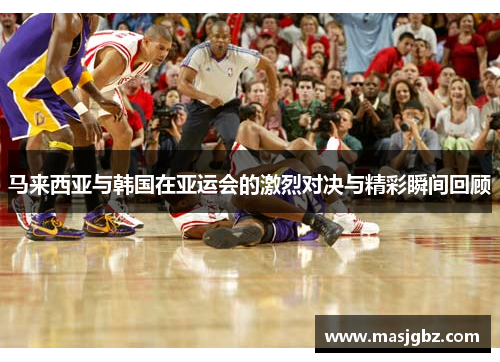 马来西亚与韩国在亚运会的激烈对决与精彩瞬间回顾