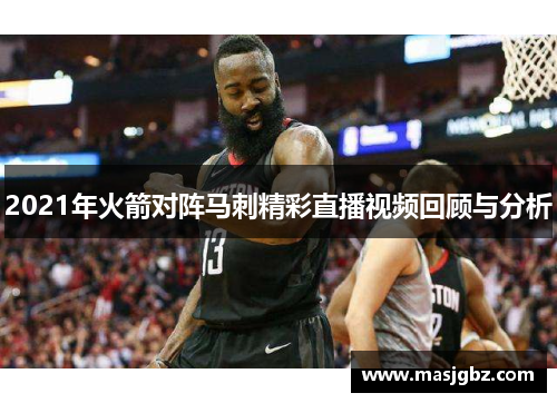 2021年火箭对阵马刺精彩直播视频回顾与分析