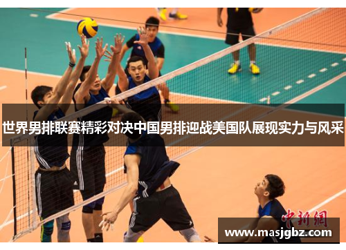 世界男排联赛精彩对决中国男排迎战美国队展现实力与风采