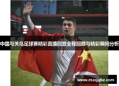 中国与关岛足球赛精彩直播回放全程回顾与精彩瞬间分析