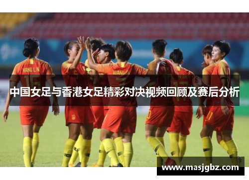 中国女足与香港女足精彩对决视频回顾及赛后分析