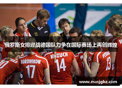 俄罗斯女排迎战德国队力争在国际赛场上再创辉煌