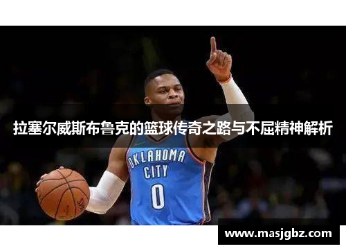 拉塞尔威斯布鲁克的篮球传奇之路与不屈精神解析