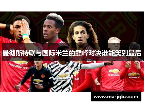 曼彻斯特联与国际米兰的巅峰对决谁能笑到最后