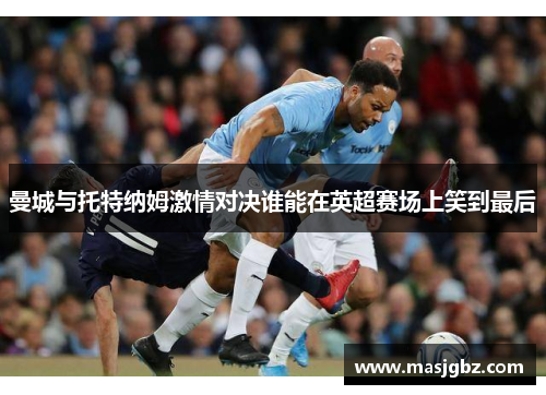 曼城与托特纳姆激情对决谁能在英超赛场上笑到最后