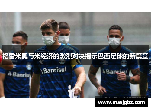 格雷米奥与米经济的激烈对决揭示巴西足球的新篇章